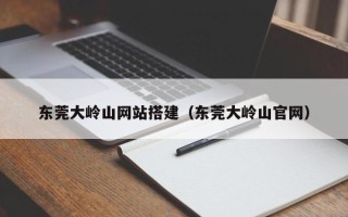 永兴东莞大岭山网站搭建（东莞大岭山官网）