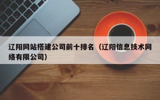 永兴辽阳网站搭建公司前十排名（辽阳信息技术网络有限公司）