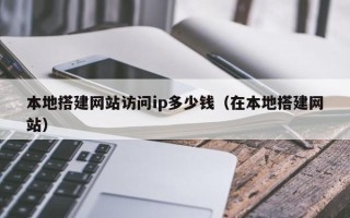 永兴本地搭建网站访问ip多少钱（在本地搭建网站）