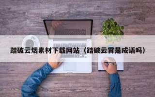 永兴踏破云烟素材下载网站（踏破云霄是成语吗）