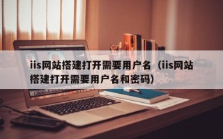 永兴iis网站搭建打开需要用户名（iis网站搭建打开需要用户名和密码）
