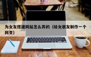 永兴为女友搭建网站怎么弄的（给女朋友制作一个网页）