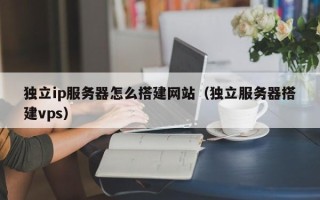 永兴独立ip服务器怎么搭建网站（独立服务器搭建vps）