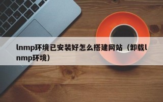 永兴lnmp环境已安装好怎么搭建网站（卸载lnmp环境）